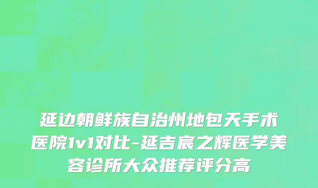 延边朝鲜族自治州地包天手术医院1v1对比-延吉宸之辉医学美容诊所大众推荐评分高