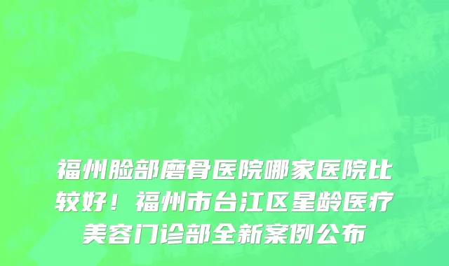 福州脸部磨骨医院哪家医院比较好!福州市台江区星龄医疗美容门诊部全新案例公布