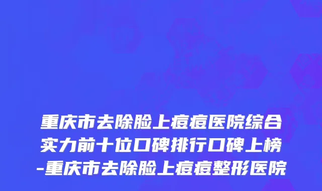 重庆市去除脸上痘痘医院综合实力前十位口碑排行口碑上榜-重庆市去除脸上痘痘整形医院