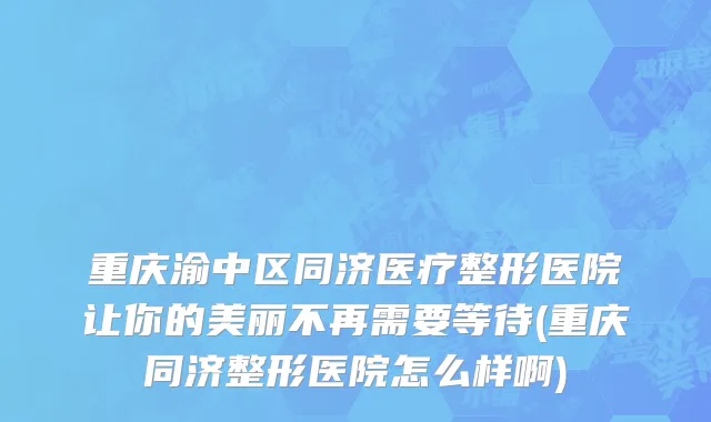 重庆渝中区同济医疗整形医院让你的美丽不再需要等待(重庆同济整形医院怎么样啊)