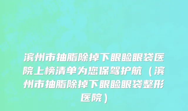 滨州市抽脂除掉下眼睑眼袋医院上榜清单为您保驾护航（滨州市抽脂除掉下眼睑眼袋整形医院）