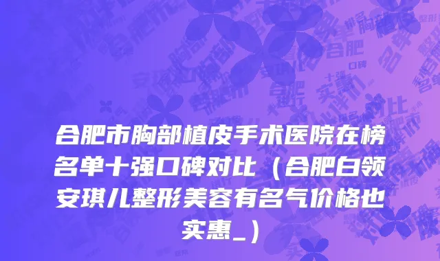 合肥市胸部植皮手术医院在榜名单十强口碑对比（合肥白领安琪儿整形美容有名气价格也实惠_）