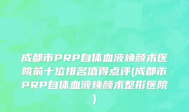 成都市PRP自体血液焕颜术医院前十位排名值得点评(成都市PRP自体血液焕颜术整形医院)