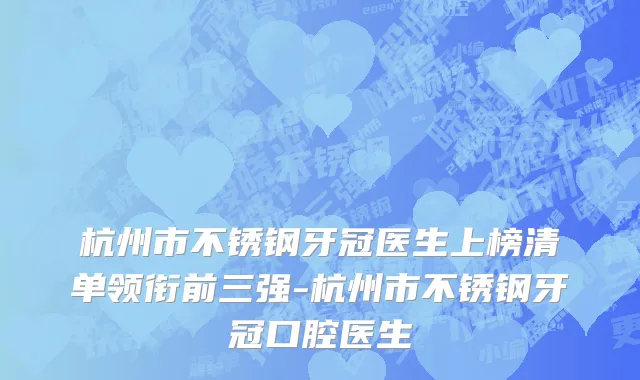 杭州市不锈钢牙冠医生上榜清单领衔前三强-杭州市不锈钢牙冠口腔医生