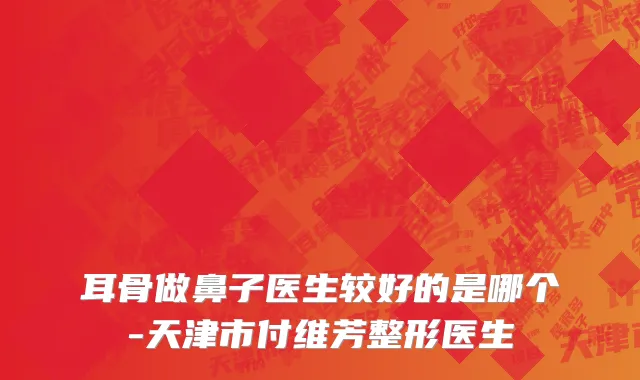 耳骨做鼻子医生较好的是哪个-天津市付维芳整形医生
