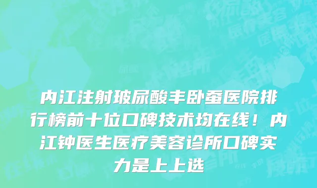 内江注射玻尿酸丰卧蚕医院排行榜前十位口碑技术均在线!内江钟医生医疗美容诊所口碑实力是上上选