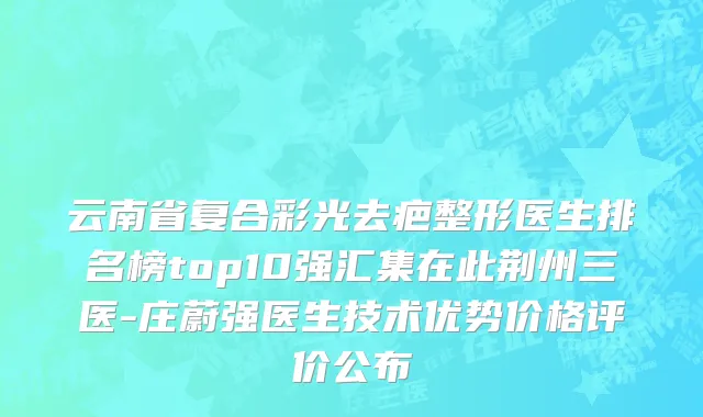 云南省复合彩光去疤整形医生排名榜top10强汇集在此荆州三医-庄蔚强医生技术优势价格评价公布