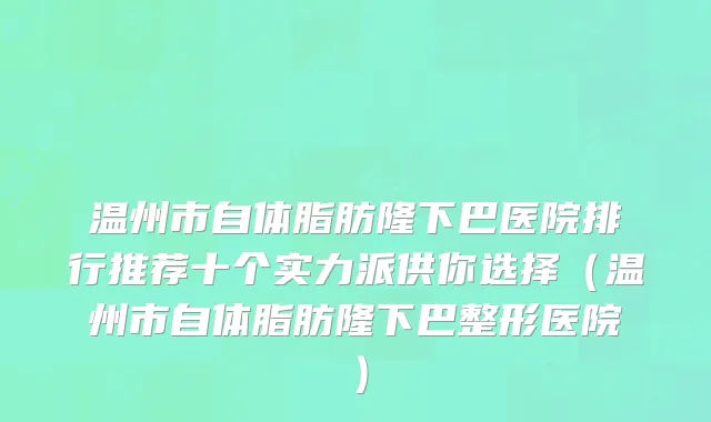 温州市自体脂肪隆下巴医院排行推荐十个实力派供你选择（温州市自体脂肪隆下巴整形医院）