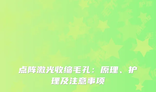 点阵激光收缩毛孔：原理、护理及注意事项