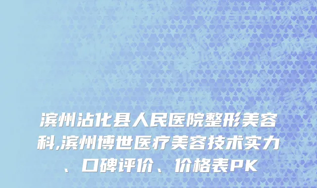 滨州沾化县人民医院整形美容科,滨州博世医疗美容技术实力、口碑评价、价格表PK