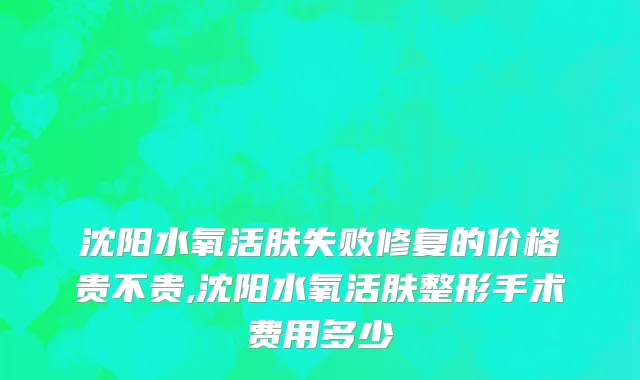 沈阳水氧活肤失败修复的价格贵不贵,沈阳水氧活肤整形手术费用多少