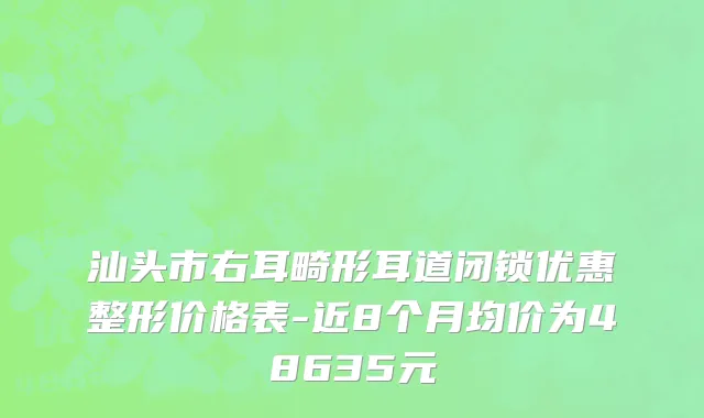 汕头市右耳畸形耳道闭锁优惠整形价格表-近8个月均价为48635元