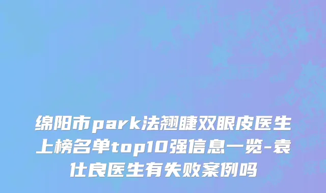 绵阳市park法翘睫双眼皮医生上榜名单top10强信息一览-袁仕良医生有失败案例吗