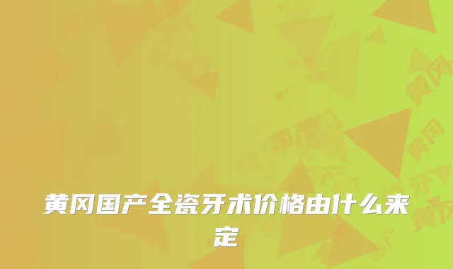 黄冈国产全瓷牙术价格由什么来定