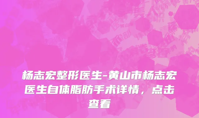 杨志宏整形医生-黄山市杨志宏医生自体脂肪手术详情，点击查看