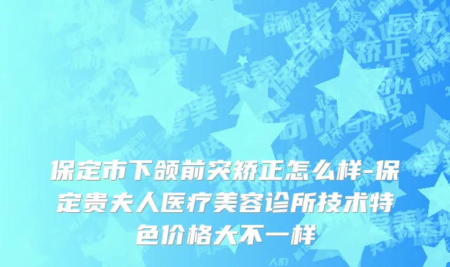 保定市下颌前突矫正怎么样-保定贵夫人医疗美容诊所技术特色价格大不一样