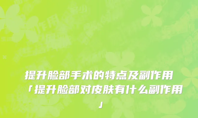 提升脸部手术的特点及副作用「提升脸部对皮肤有什么副作用」