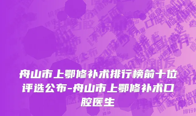 舟山市上鄂修补术排行榜前十位评选公布-舟山市上鄂修补术口腔医生