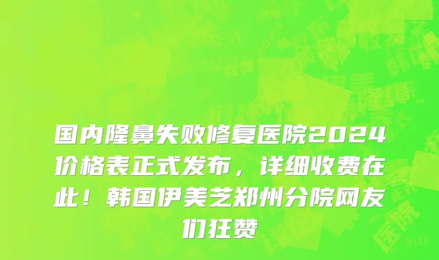 国内隆鼻失败修复医院2024价格表正式发布，详细收费在此！韩国伊美芝郑州分院网友们狂赞