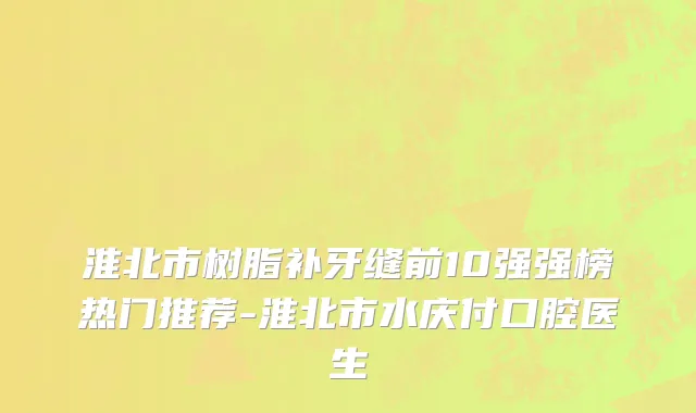 淮北市树脂补牙缝前10强强榜热门推荐-淮北市水庆付口腔医生