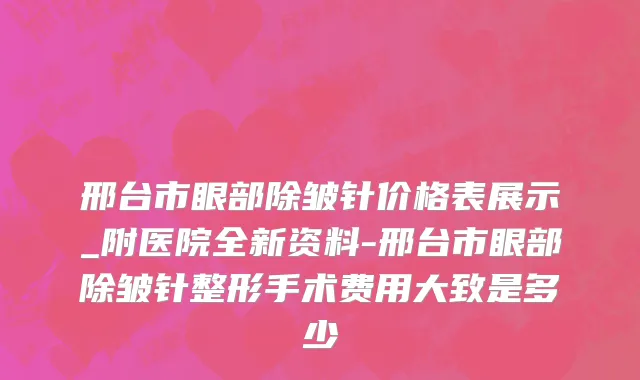 邢台市眼部除皱针价格表展示_附医院全新资料-邢台市眼部除皱针整形手术费用大致是多少