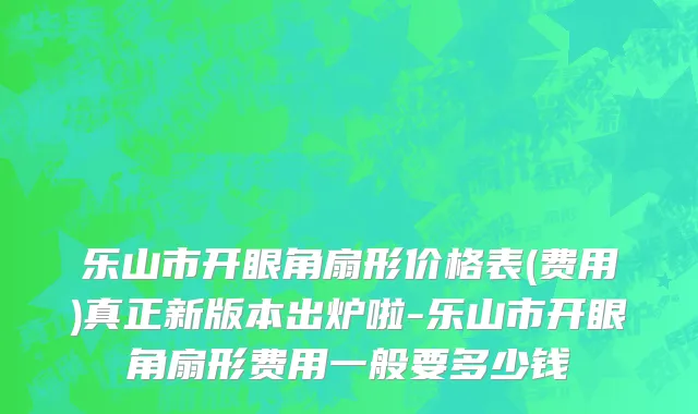乐山市开眼角扇形价格表(费用)真正新版本出炉啦-乐山市开眼角扇形费用一般要多少钱