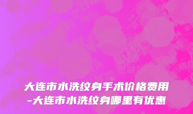 大连市水洗纹身手术价格费用-大连市水洗纹身哪里有优惠