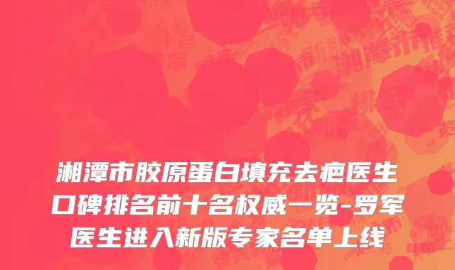湘潭市胶原蛋白填充去疤医生口碑排名前十名权威一览-罗军医生进入新版专家名单上线