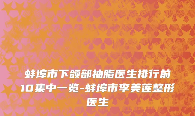 蚌埠市下颌部抽脂医生排行前10集中一览-蚌埠市李美莲整形医生
