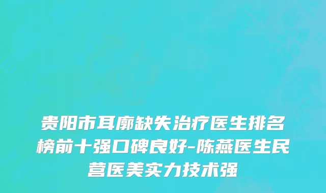 贵阳市耳廓缺失治疗医生排名榜前十强口碑良好-陈燕医生民营医美实力技术强