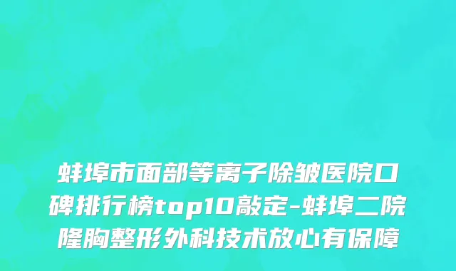蚌埠市面部等离子除皱医院口碑排行榜top10敲定-蚌埠二院隆胸整形外科技术放心有保障