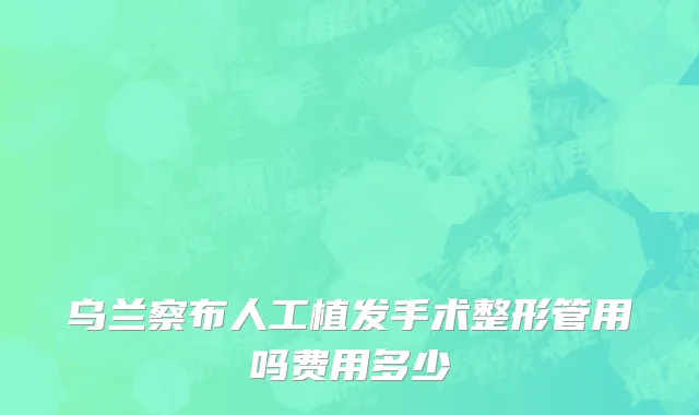 乌兰察布人工植发手术整形管用吗费用多少