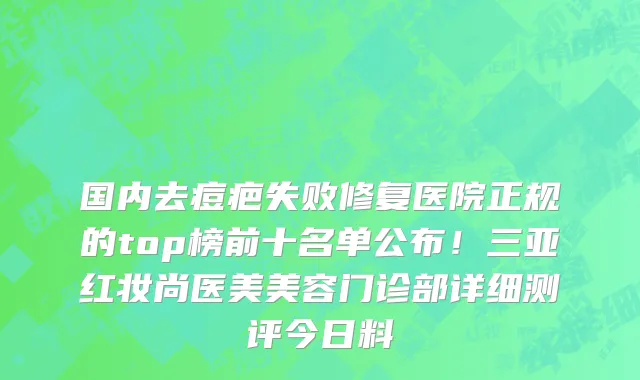 国内去痘疤失败修复医院正规的top榜前十名单公布!三亚红妆尚医美美容门诊部详细测评今日料