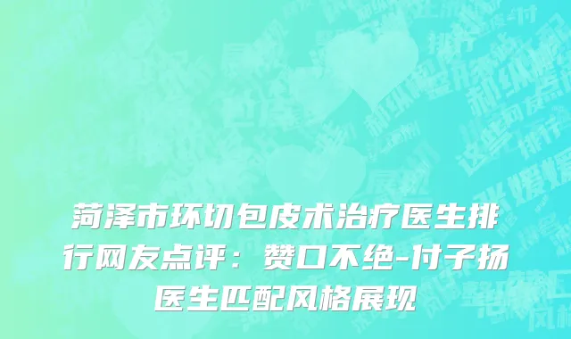 菏泽市环切包皮术治疗医生排行网友点评：赞口不绝-付子扬医生匹配风格展现