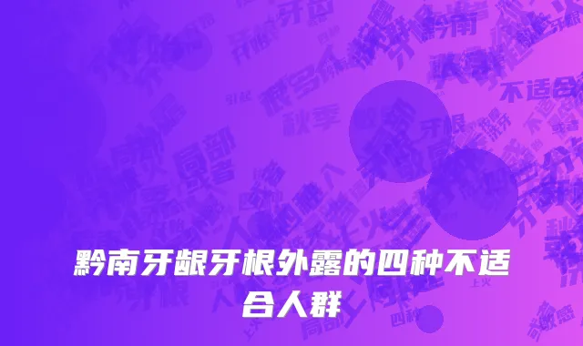 黔南牙龈牙根外露的四种不适合人群