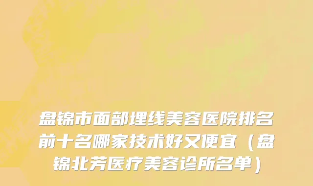 盘锦市面部埋线美容医院排名前十名哪家技术好又便宜（盘锦北芳医疗美容诊所名单）