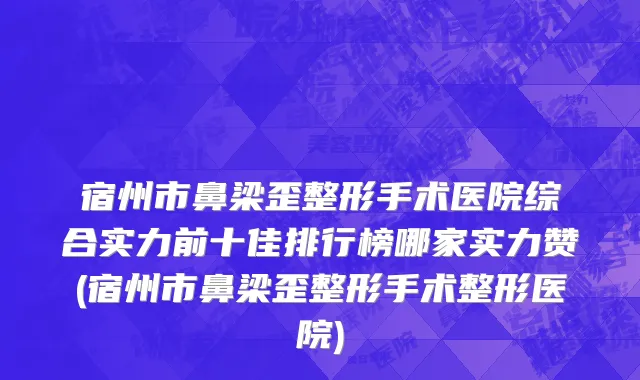 宿州市鼻梁歪整形手术医院综合实力前十佳排行榜哪家实力赞(宿州市鼻梁歪整形手术整形医院)