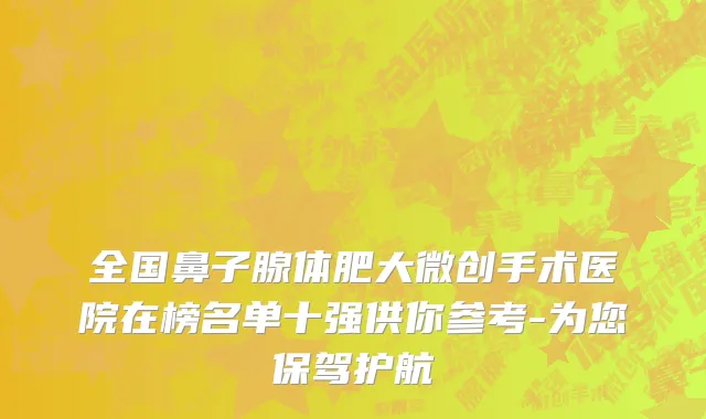 全国鼻子腺体肥大微创手术医院在榜名单十强供你参考-为您保驾护航