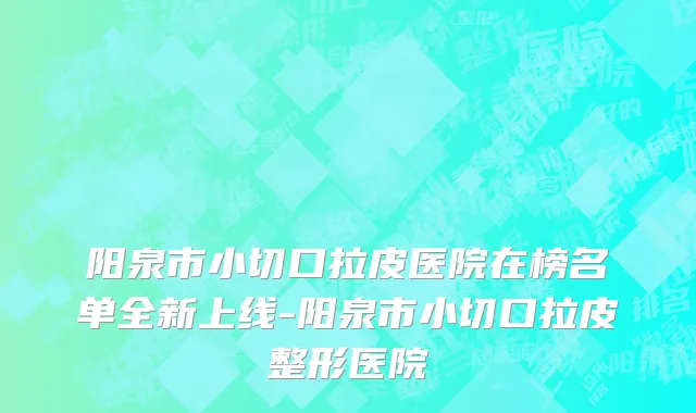 阳泉市小切口拉皮医院在榜名单全新上线-阳泉市小切口拉皮整形医院