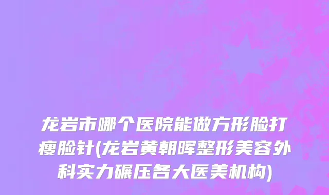 龙岩市哪个医院能做方形脸打瘦脸针(龙岩黄朝晖整形美容外科实力碾压各大医美机构)