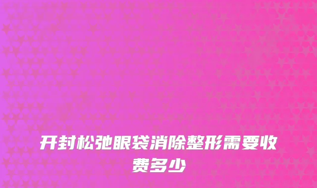 开封松弛眼袋消除整形需要收费多少