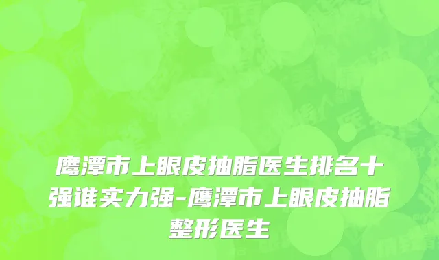 鹰潭市上眼皮抽脂医生排名十强谁实力强-鹰潭市上眼皮抽脂整形医生