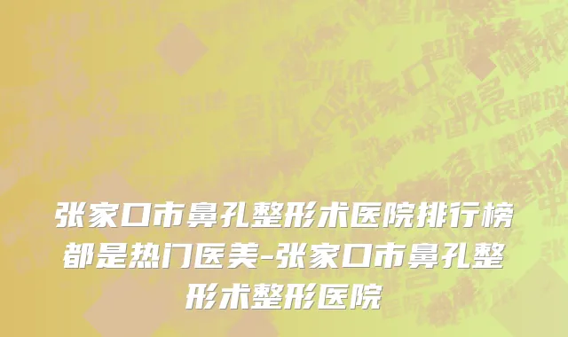 张家口市鼻孔整形术医院排行榜都是热门医美-张家口市鼻孔整形术整形医院