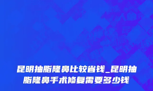 昆明抽脂隆鼻比较省钱_昆明抽脂隆鼻手术修复需要多少钱