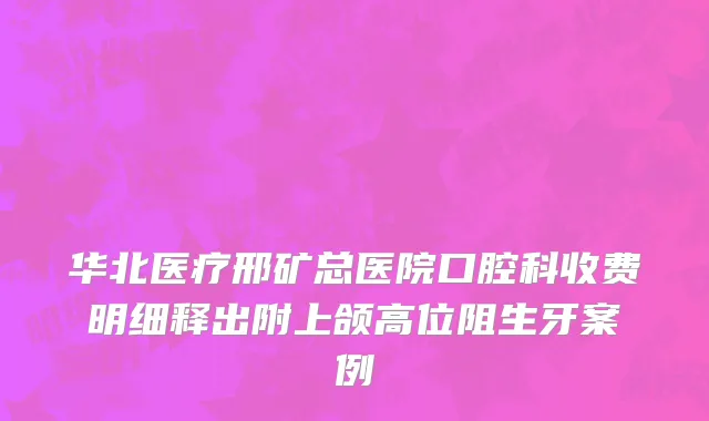 华北医疗邢矿总医院口腔科收费明细释出附上颌高位阻生牙案例