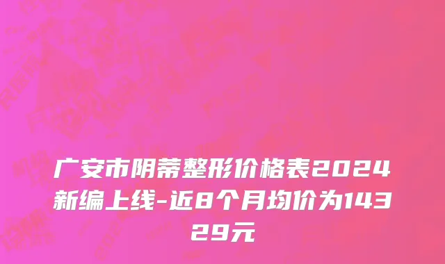 广安市阴蒂整形价格表2024新编上线-近8个月均价为14329元