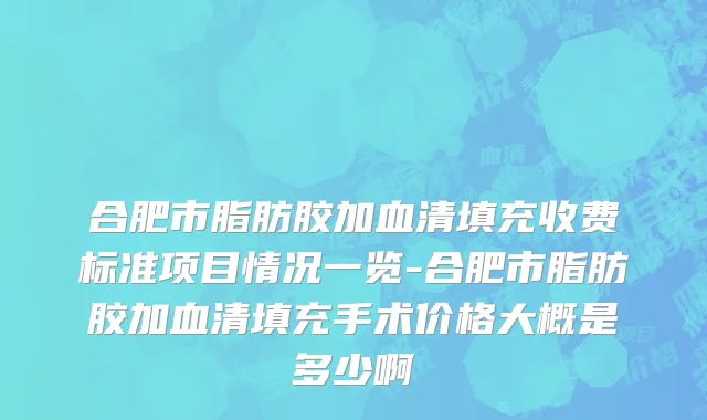 合肥市脂肪胶加血清填充收费标准项目情况一览-合肥市脂肪胶加血清填充手术价格大概是多少啊