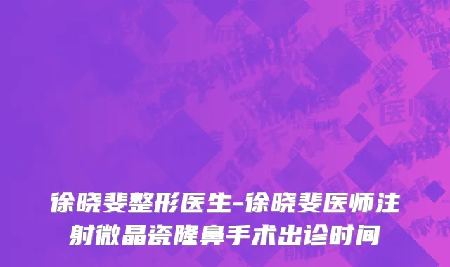徐晓斐整形医生-徐晓斐医师注射微晶瓷隆鼻手术出诊时间