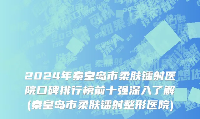 2024年秦皇岛市柔肤镭射医院口碑排行榜前十强深入了解(秦皇岛市柔肤镭射整形医院)