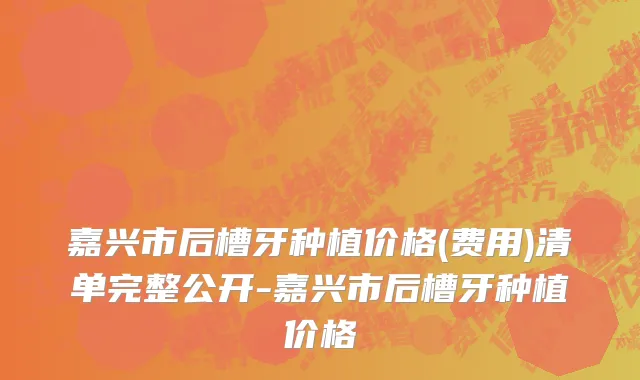 嘉兴市后槽牙种植价格(费用)清单完整公开-嘉兴市后槽牙种植价格